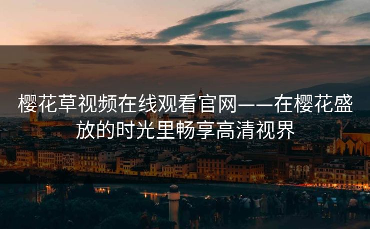 樱花草视频在线观看官网——在樱花盛放的时光里畅享高清视界