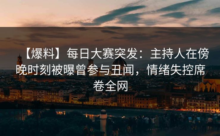 【爆料】每日大赛突发：主持人在傍晚时刻被曝曾参与丑闻，情绪失控席卷全网