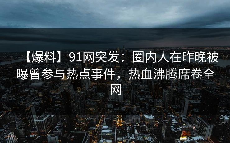 【爆料】91网突发：圈内人在昨晚被曝曾参与热点事件，热血沸腾席卷全网