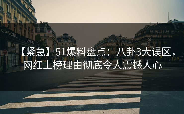 【紧急】51爆料盘点：八卦3大误区，网红上榜理由彻底令人震撼人心