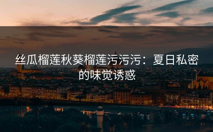 丝瓜榴莲秋葵榴莲污污污：夏日私密的味觉诱惑