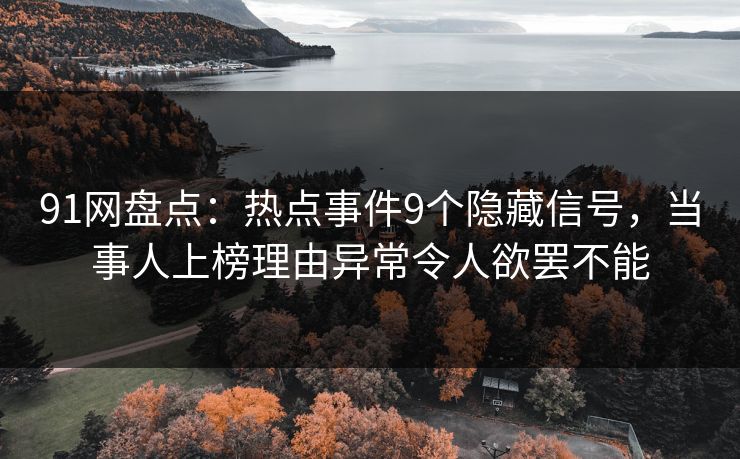 91网盘点：热点事件9个隐藏信号，当事人上榜理由异常令人欲罢不能