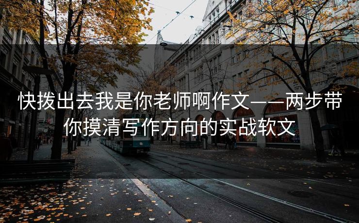 快拨出去我是你老师啊作文——两步带你摸清写作方向的实战软文