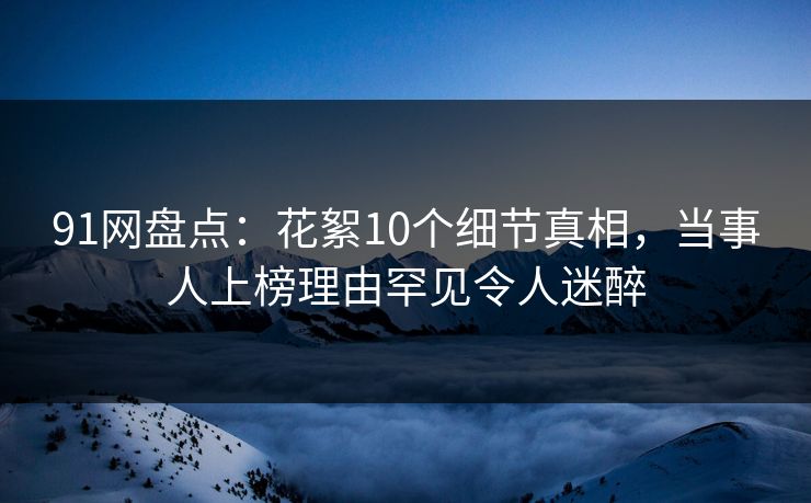 91网盘点：花絮10个细节真相，当事人上榜理由罕见令人迷醉