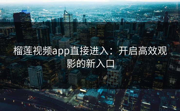 榴莲视频app直接进入：开启高效观影的新入口
