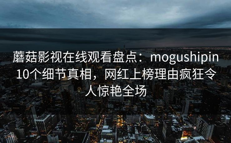 蘑菇影视在线观看盘点：mogushipin10个细节真相，网红上榜理由疯狂令人惊艳全场
