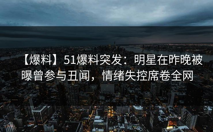 【爆料】51爆料突发：明星在昨晚被曝曾参与丑闻，情绪失控席卷全网