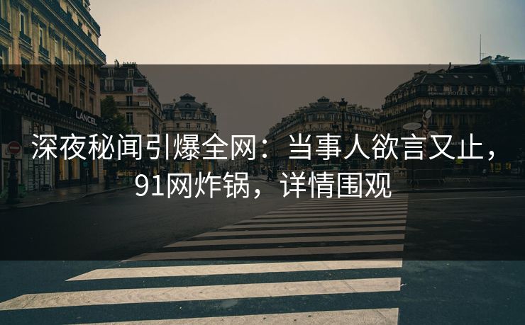 深夜秘闻引爆全网：当事人欲言又止，91网炸锅，详情围观