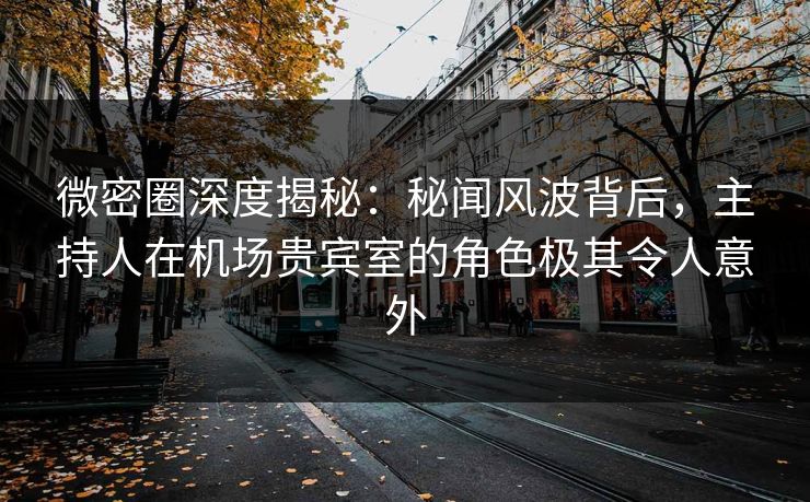 微密圈深度揭秘：秘闻风波背后，主持人在机场贵宾室的角色极其令人意外