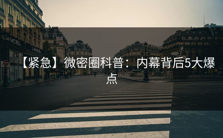 【紧急】微密圈科普：内幕背后5大爆点