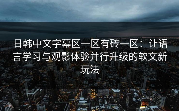 日韩中文字幕区一区有砖一区：让语言学习与观影体验并行升级的软文新玩法