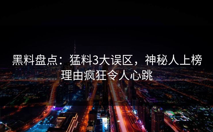 黑料盘点：猛料3大误区，神秘人上榜理由疯狂令人心跳