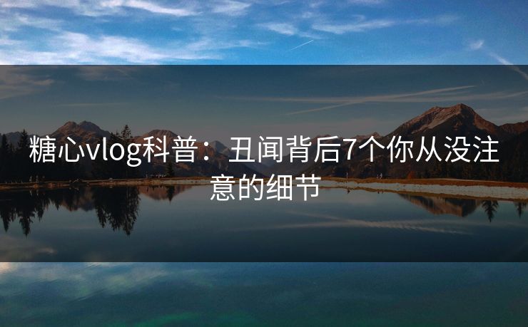 糖心vlog科普:丑闻背后7个你从没注意的细节 糖心vlog科普:丑闻背后7个你从没注意的细节