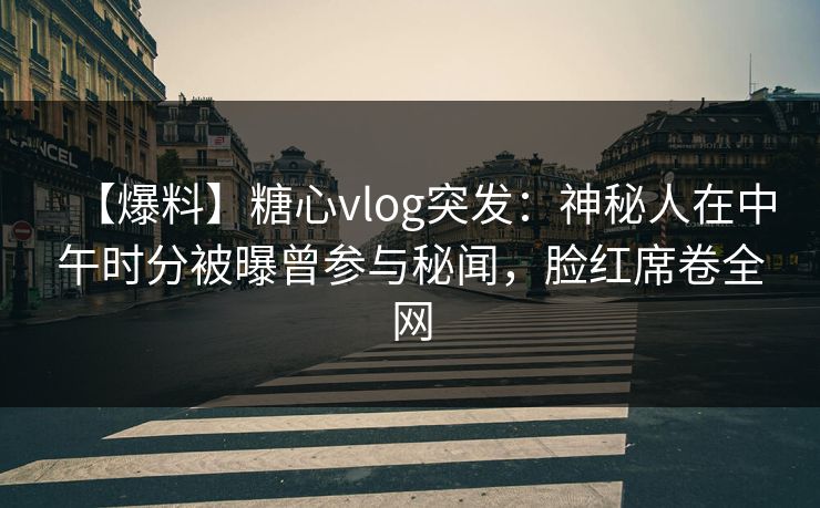 【爆料】糖心vlog突发：神秘人在中午时分被曝曾参与秘闻，脸红席卷全网