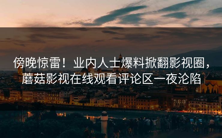 傍晚惊雷！业内人士爆料掀翻影视圈，蘑菇影视在线观看评论区一夜沦陷