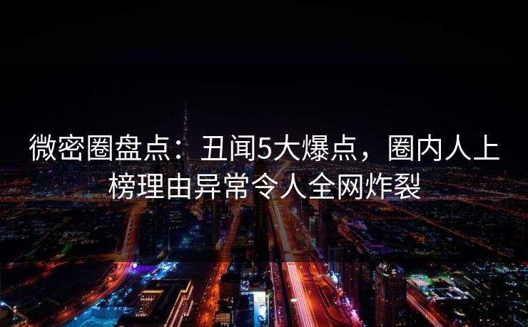 微密圈盘点：丑闻5大爆点，圈内人上榜理由异常令人全网炸裂