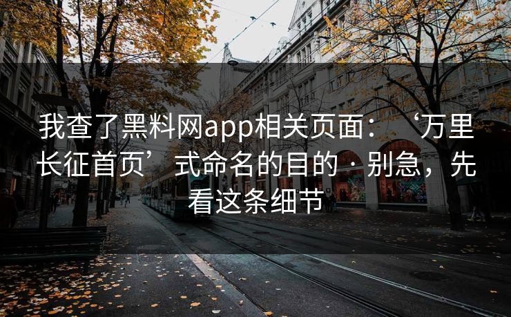 我查了黑料网app相关页面：‘万里长征首页’式命名的目的 · 别急，先看这条细节