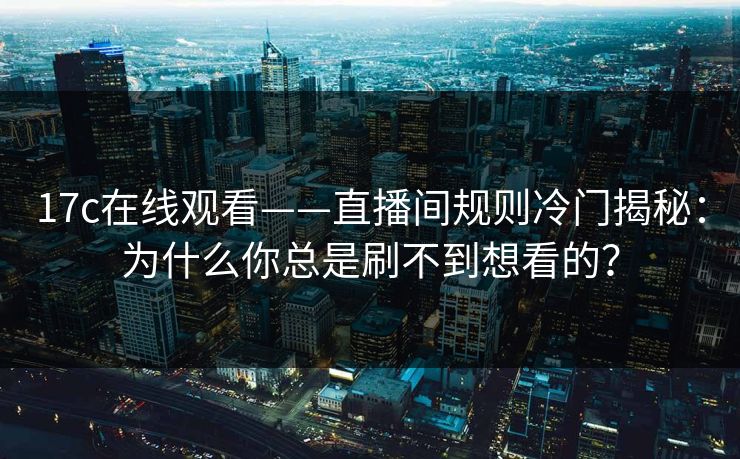17c在线观看——直播间规则冷门揭秘：为什么你总是刷不到想看的？