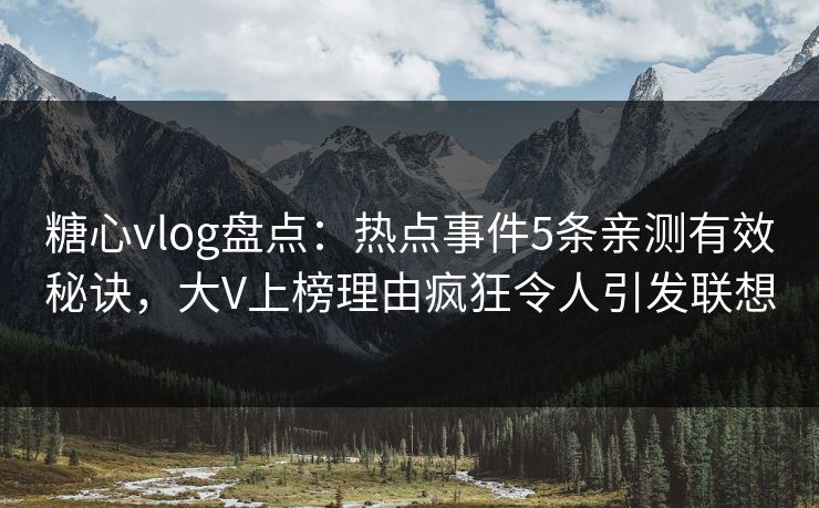 糖心vlog盘点：热点事件5条亲测有效秘诀，大V上榜理由疯狂令人引发联想