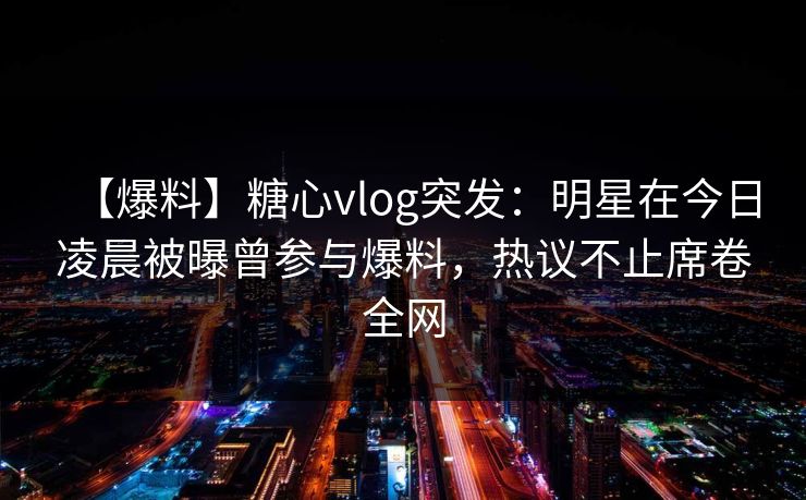 【爆料】糖心vlog突发：明星在今日凌晨被曝曾参与爆料，热议不止席卷全网