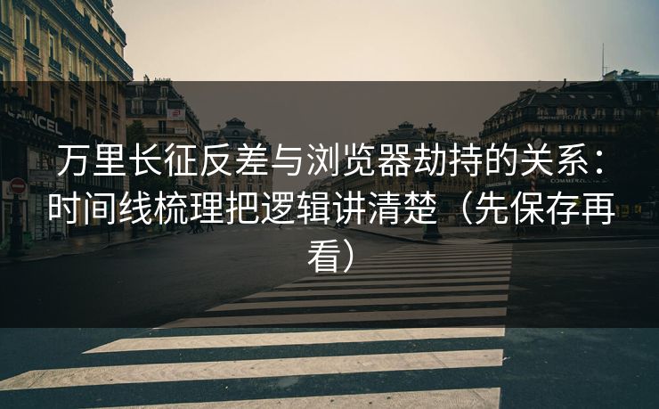 万里长征反差与浏览器劫持的关系：时间线梳理把逻辑讲清楚（先保存再看）