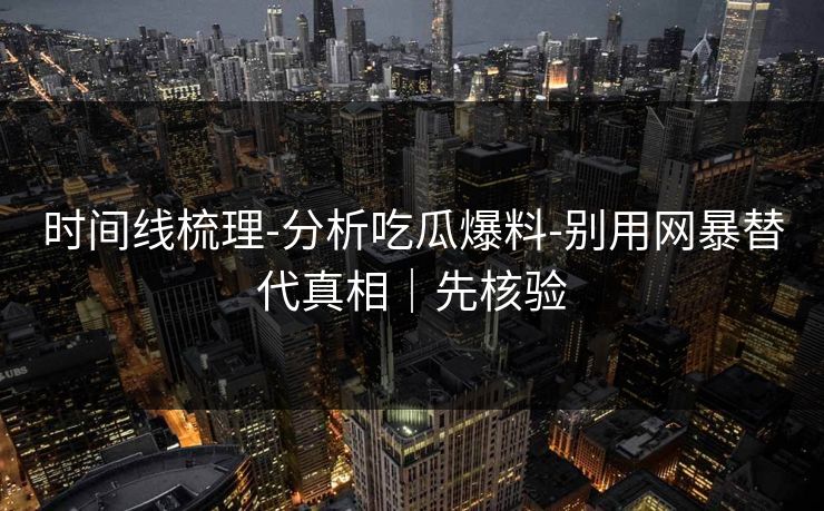 时间线梳理-分析吃瓜爆料-别用网暴替代真相｜先核验