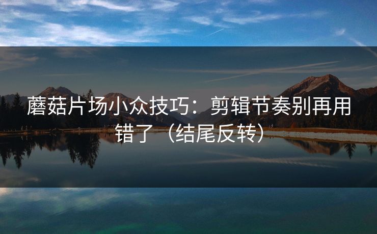 蘑菇片场小众技巧：剪辑节奏别再用错了（结尾反转）