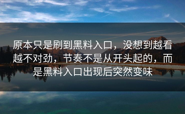 原本只是刷到黑料入口，没想到越看越不对劲，节奏不是从开头起的，而是黑料入口出现后突然变味